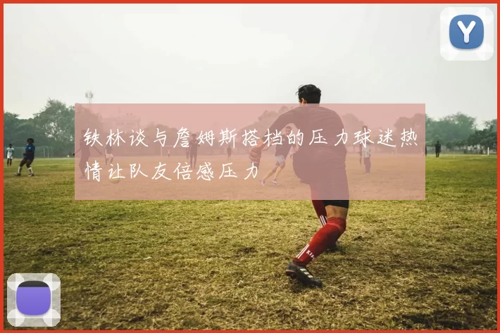 铁林谈与詹姆斯搭档的压力球迷热情让队友倍感压力