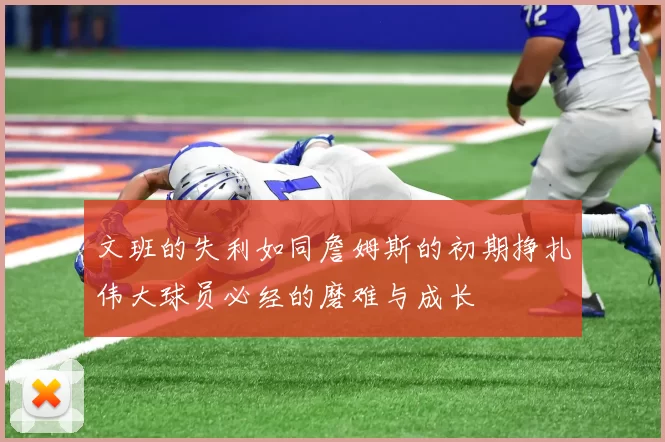 文班的失利如同詹姆斯的初期挣扎伟大球员必经的磨难与成长