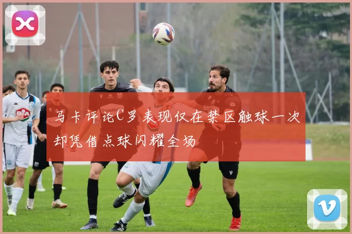 马卡评论C罗表现仅在禁区触球一次却凭借点球闪耀全场