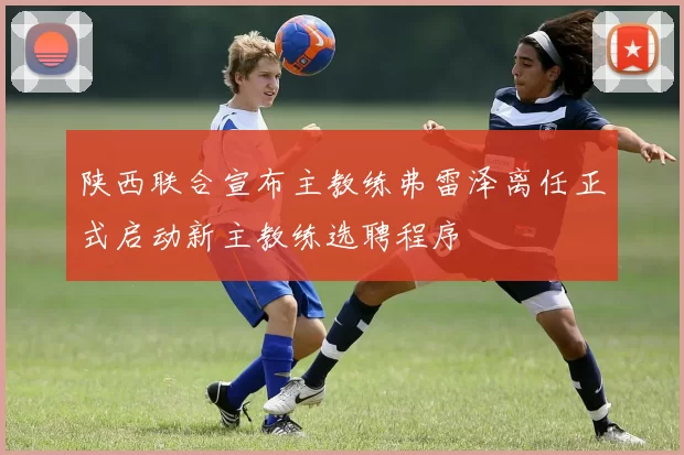 陕西联合宣布主教练弗雷泽离任正式启动新主教练选聘程序